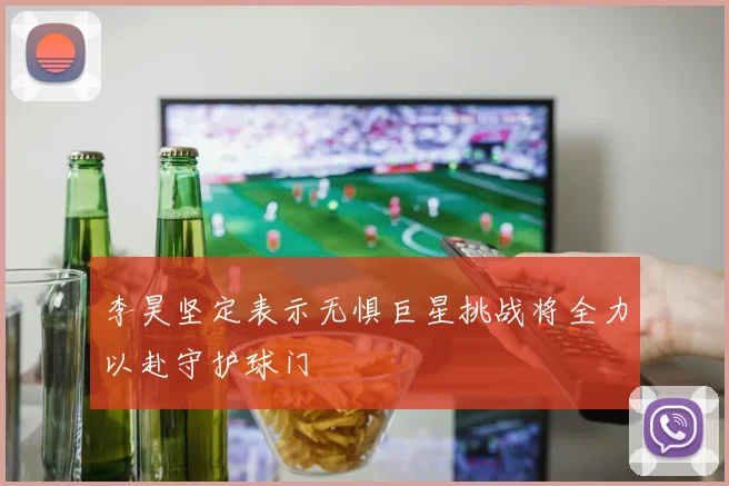 李昊坚定表示无惧巨星挑战将全力以赴守护球门