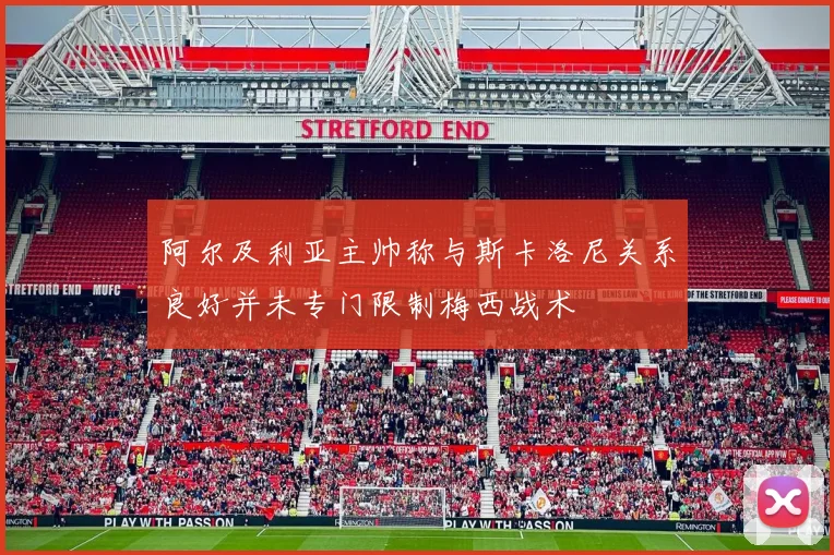 阿尔及利亚主帅称与斯卡洛尼关系良好并未专门限制梅西战术