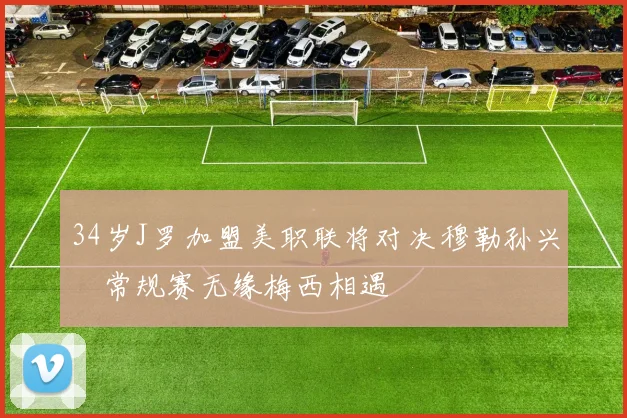 34岁J罗加盟美职联将对决穆勒孙兴慜常规赛无缘梅西相遇