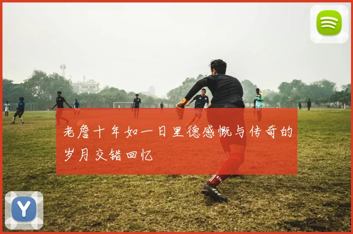 老詹十年如一日里德感慨与传奇的岁月交错回忆