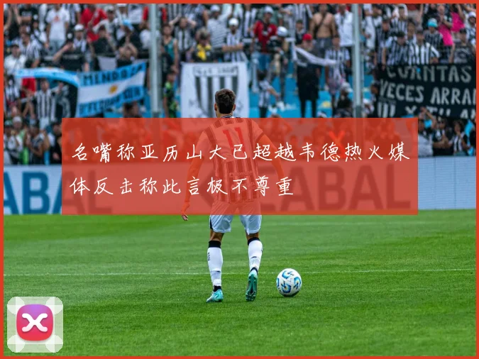 名嘴称亚历山大已超越韦德热火媒体反击称此言极不尊重
