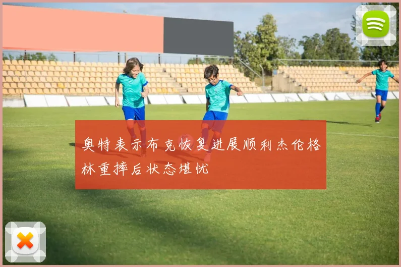 奥特表示布克恢复进展顺利杰伦格林重摔后状态堪忧