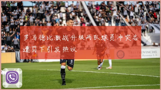 罗马德比激战升级两队球员冲突各遭罚下引发热议