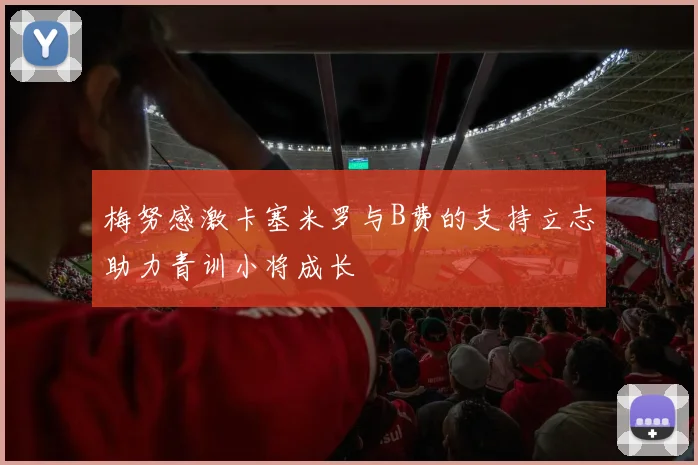 梅努感激卡塞米罗与B费的支持立志助力青训小将成长