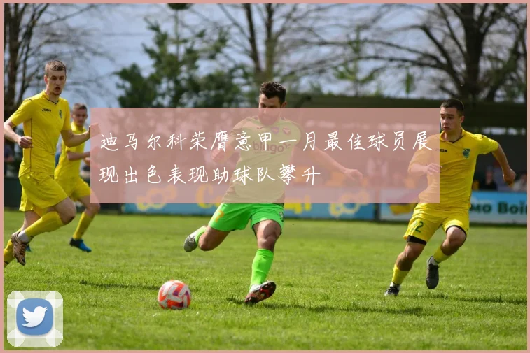 迪马尔科荣膺意甲一月最佳球员展现出色表现助球队攀升