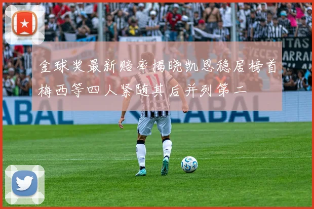 金球奖最新赔率揭晓凯恩稳居榜首梅西等四人紧随其后并列第二