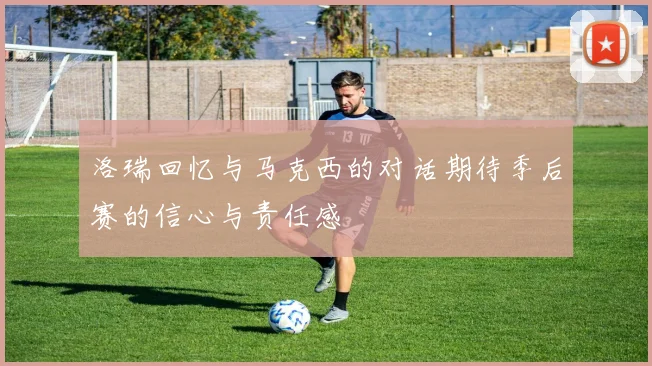 洛瑞回忆与马克西的对话期待季后赛的信心与责任感