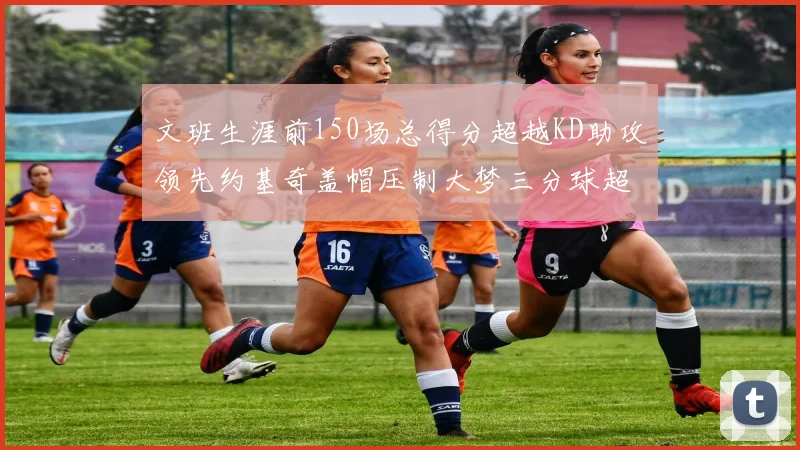 文班生涯前150场总得分超越KD助攻领先约基奇盖帽压制大梦三分球超越库里