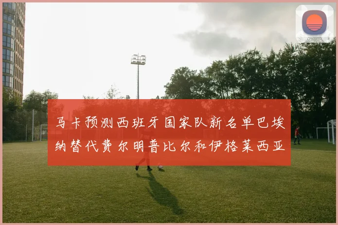 马卡预测西班牙国家队新名单巴埃纳替代费尔明普比尔和伊格莱西亚斯入选
