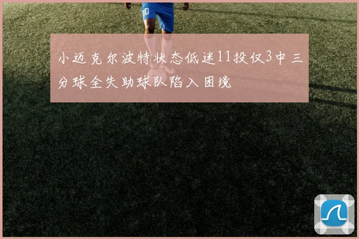 小迈克尔波特状态低迷11投仅3中三分球全失助球队陷入困境