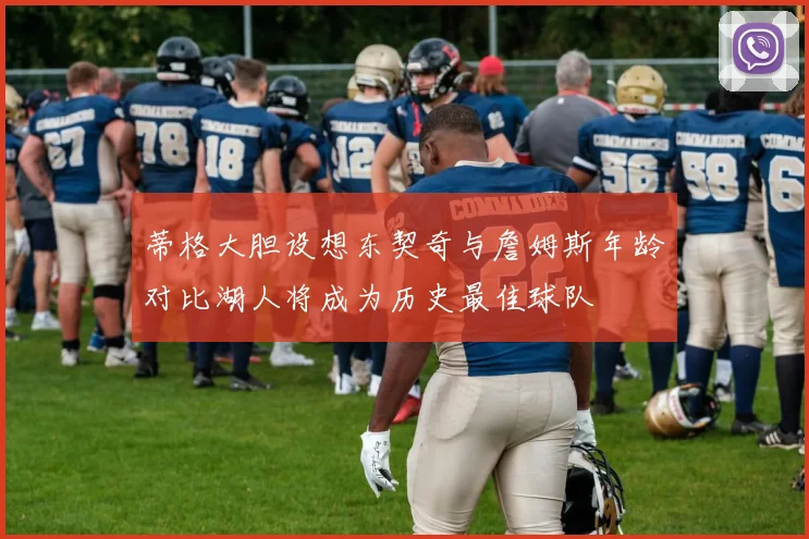 蒂格大胆设想东契奇与詹姆斯年龄对比湖人将成为历史最佳球队