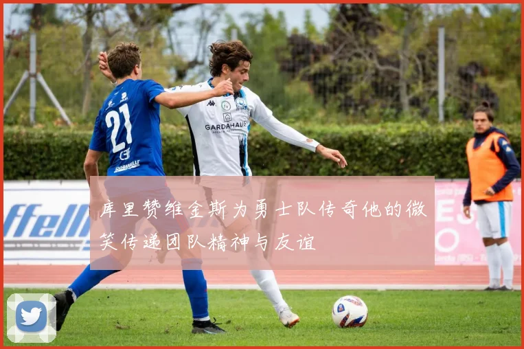 库里赞维金斯为勇士队传奇他的微笑传递团队精神与友谊