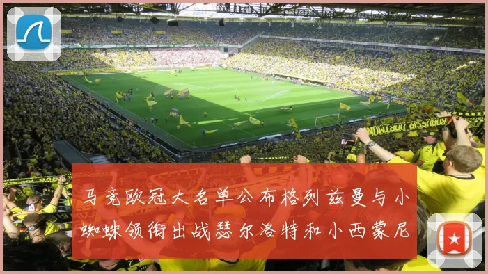 马竞欧冠大名单公布格列兹曼与小蜘蛛领衔出战瑟尔洛特和小西蒙尼在列