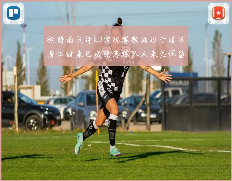 徐静雨点评KD常规赛数据过于追求身体健康已成隐患球队未来无保留意义