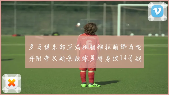 罗马俱乐部正式租借维拉前锋马伦并附带买断条款球员将身披14号战袍