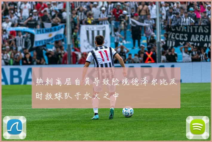 热刺高层自负导致险境德泽尔比及时救球队于水火之中