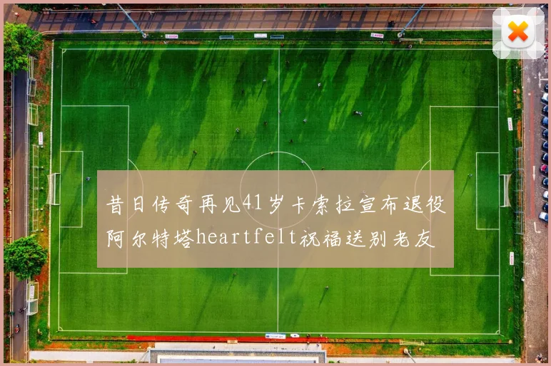 昔日传奇再见41岁卡索拉宣布退役阿尔特塔heartfelt祝福送别老友
