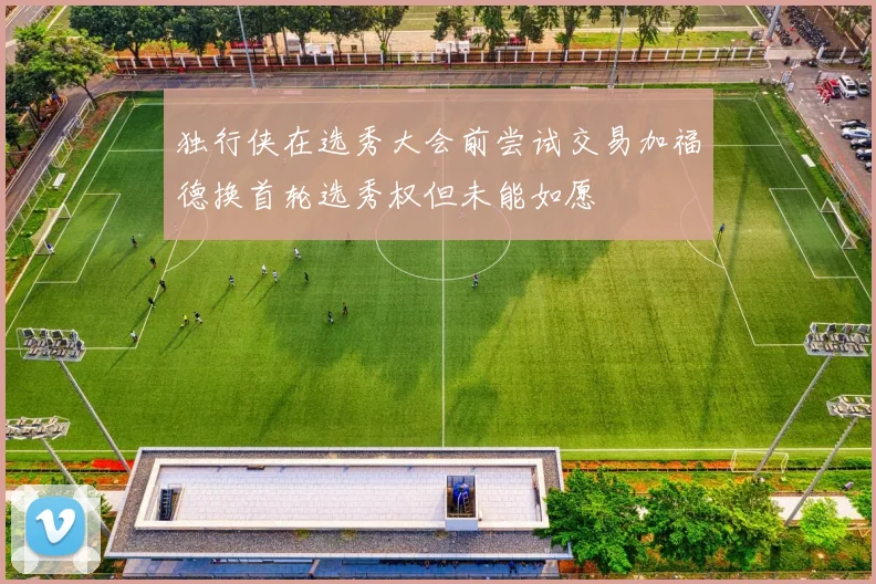 独行侠在选秀大会前尝试交易加福德换首轮选秀权但未能如愿