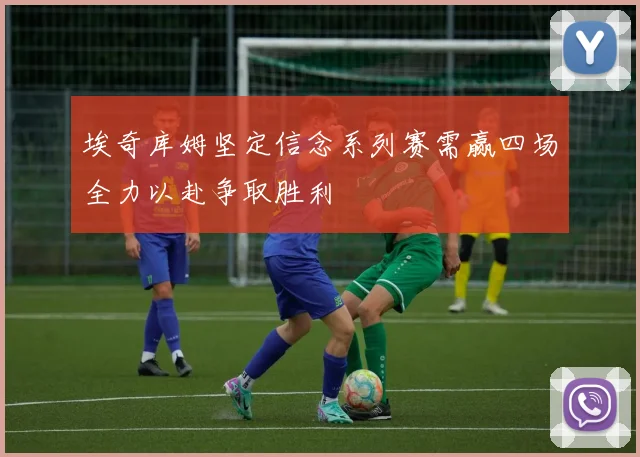 埃奇库姆坚定信念系列赛需赢四场全力以赴争取胜利