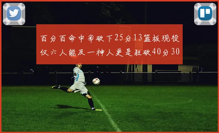 百分百命中率砍下25分13篮板现役仅六人能及一神人更是狂砍40分30篮板大三元